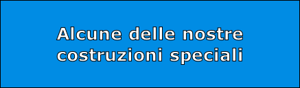 Alcune delle nostre
costruzioni speciali
